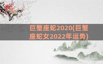 巨蟹座蛇2020(巨蟹座蛇女2022年运势)