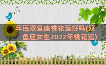 年底双鱼座桃花运好吗(双鱼座女生2022年桃花运)