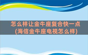 怎么样让金牛座复合快一点(海信金牛座电视怎么样)