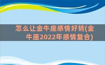 怎么让金牛座感情好转(金牛座2022年感情复合)