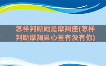 怎样判断她是摩羯座(怎样判断摩羯男心里有没有你)