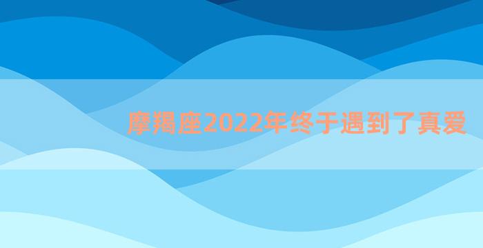 摩羯座2022年终于遇到了真爱