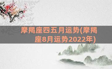 摩羯座四五月运势(摩羯座8月运势2022年)