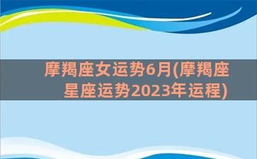 摩羯座女运势6月(摩羯座星座运势2023年运程)