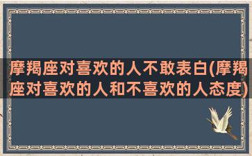 摩羯座对喜欢的人不敢表白(摩羯座对喜欢的人和不喜欢的人态度)