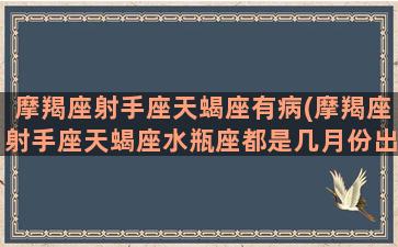 摩羯座射手座天蝎座有病(摩羯座射手座天蝎座水瓶座都是几月份出生)