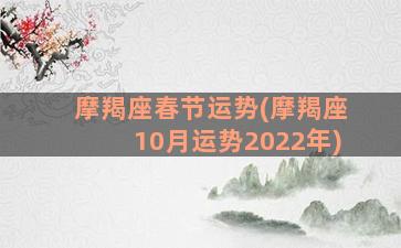 摩羯座春节运势(摩羯座10月运势2022年)