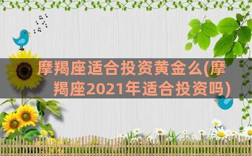 摩羯座适合投资黄金么(摩羯座2021年适合投资吗)