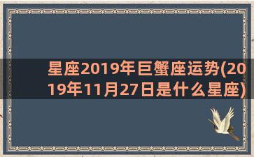 星座2019年巨蟹座运势(2019年11月27日是什么星座)