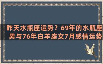 昨天水瓶座运势？69年的水瓶座男与76年白羊座女7月感情运势