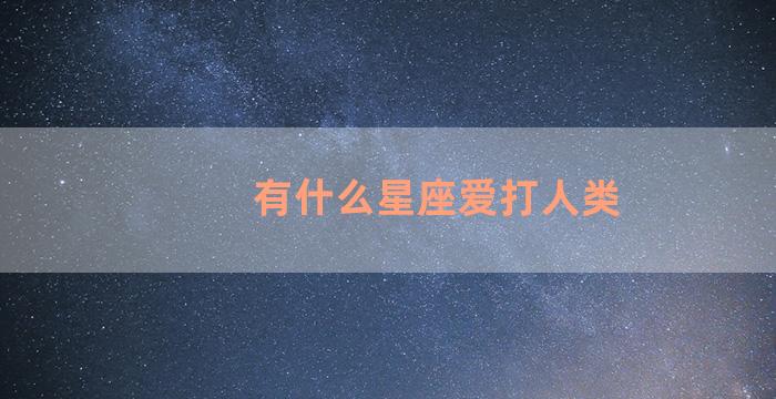 有什么星座爱打人类