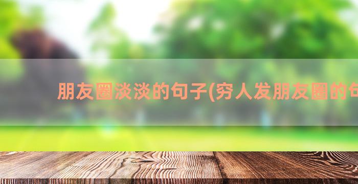 朋友圈淡淡的句子(穷人发朋友圈的句子)