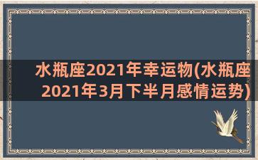 水瓶座2021年幸运物(水瓶座2021年3月下半月感情运势)