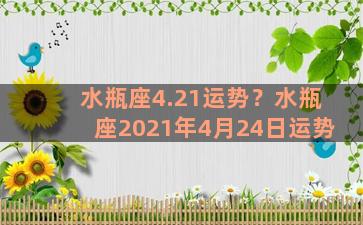 水瓶座4.21运势？水瓶座2021年4月24日运势