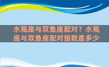 水瓶座与双鱼座配对？水瓶座与双鱼座配对指数是多少