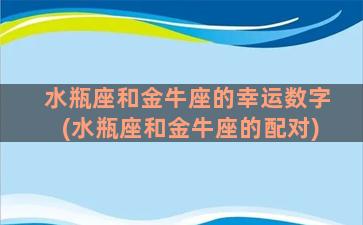 水瓶座和金牛座的幸运数字(水瓶座和金牛座的配对)