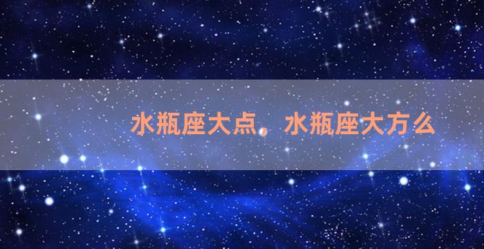 水瓶座大点，水瓶座大方么