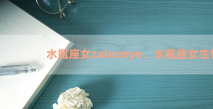 水瓶座女zaixueye，水瓶座女生性格