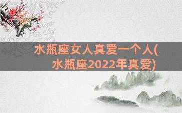 水瓶座女人真爱一个人(水瓶座2022年真爱)