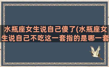 水瓶座女生说自己傻了(水瓶座女生说自己不吃这一套指的是哪一套)