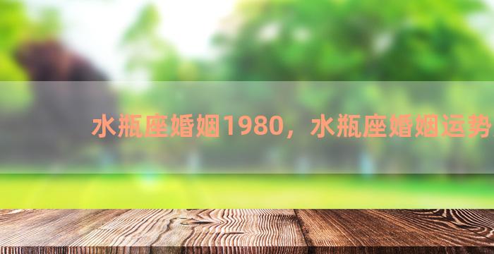 水瓶座婚姻1980，水瓶座婚姻运势如何