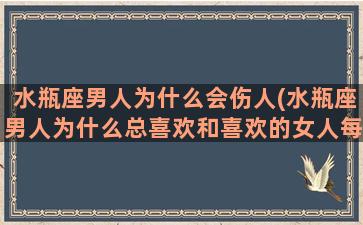 水瓶座男人为什么会伤人(水瓶座男人为什么总喜欢和喜欢的女人每天都抽空见面)