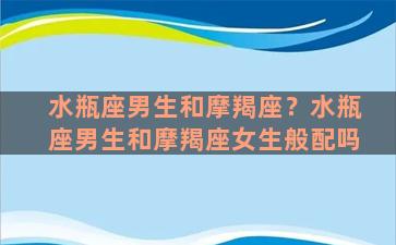 水瓶座男生和摩羯座？水瓶座男生和摩羯座女生般配吗