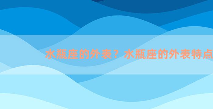 水瓶座的外表？水瓶座的外表特点