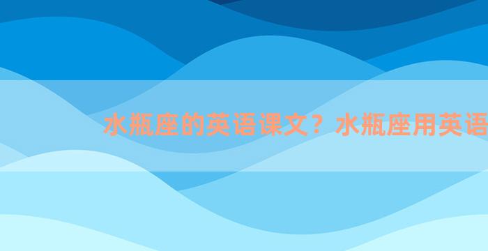 水瓶座的英语课文？水瓶座用英语