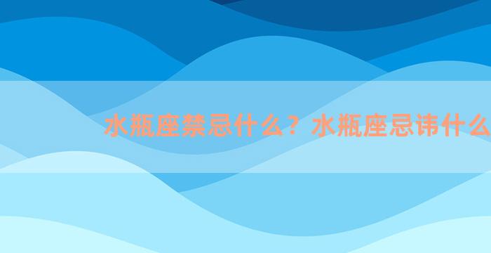 水瓶座禁忌什么？水瓶座忌讳什么