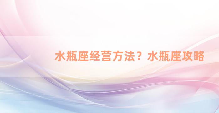 水瓶座经营方法？水瓶座攻略