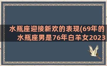 水瓶座迎接新欢的表现(69年的水瓶座男是76年白羊女2023年正缘是新欢还是旧爱)