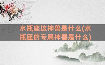 水瓶座这神兽是什么(水瓶座的专属神兽是什么)