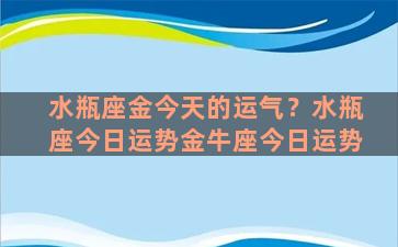 水瓶座金今天的运气？水瓶座今日运势金牛座今日运势