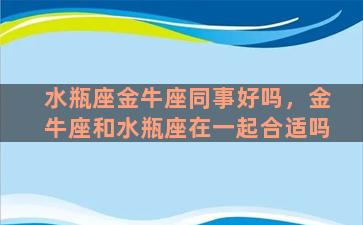 水瓶座金牛座同事好吗，金牛座和水瓶座在一起合适吗