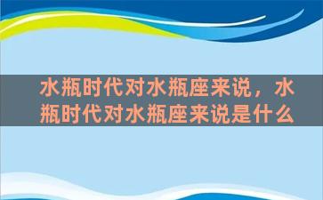 水瓶时代对水瓶座来说，水瓶时代对水瓶座来说是什么