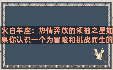 火白羊座：热情奔放的领袖之星如果你认识一个为冒险和挑战而生的人，那么他可能是火白羊座的人。火白羊座出生于3月21日至4月20日之间，属于十二星座中的第一宫，代表