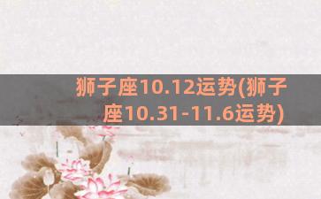 狮子座10.12运势(狮子座10.31-11.6运势)