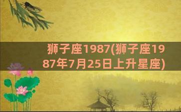 狮子座1987(狮子座1987年7月25日上升星座)