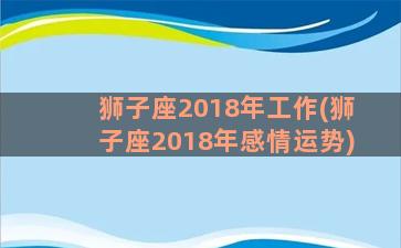 狮子座2018年工作(狮子座2018年感情运势)