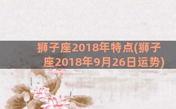 狮子座2018年特点(狮子座2018年9月26日运势)