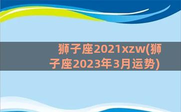 狮子座2021xzw(狮子座2023年3月运势)