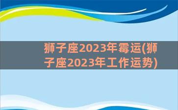 狮子座2023年霉运(狮子座2023年工作运势)