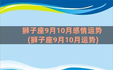 狮子座9月10月感情运势(狮子座9月10月运势)