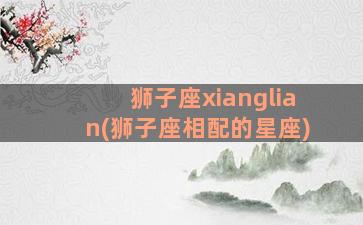 狮子座xianglian(狮子座相配的星座)