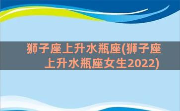 狮子座上升水瓶座(狮子座上升水瓶座女生2022)