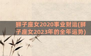 狮子座女2020事业财运(狮子座女2023年的全年运势)