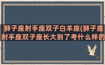 狮子座射手座双子白羊座(狮子座射手座双子座长大到了考什么样的大学)