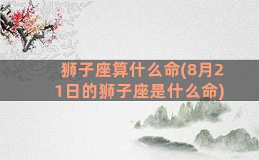 狮子座算什么命(8月21日的狮子座是什么命)