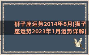 狮子座运势2014年8月(狮子座运势2023年1月运势详解)